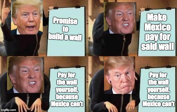 President of the United States, everyone | Promise to build a wall; Make Mexico pay for said wall; Pay for the wall yourself, because Mexico can't; Pay for the wall yourself, because Mexico can't | image tagged in gru's plan | made w/ Imgflip meme maker