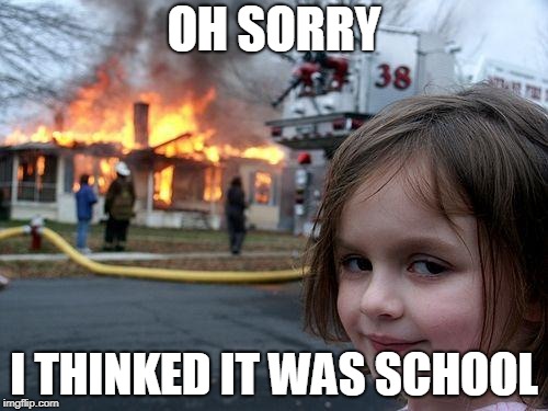 Disaster Girl | OH SORRY; I THINKED IT WAS SCHOOL | image tagged in memes,disaster girl | made w/ Imgflip meme maker