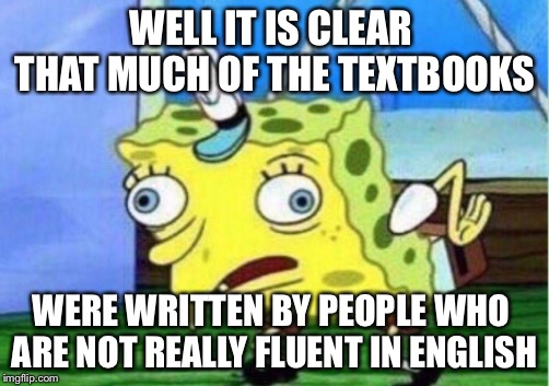 Mocking Spongebob Meme | WELL IT IS CLEAR THAT MUCH OF THE TEXTBOOKS WERE WRITTEN BY PEOPLE WHO ARE NOT REALLY FLUENT IN ENGLISH | image tagged in memes,mocking spongebob | made w/ Imgflip meme maker