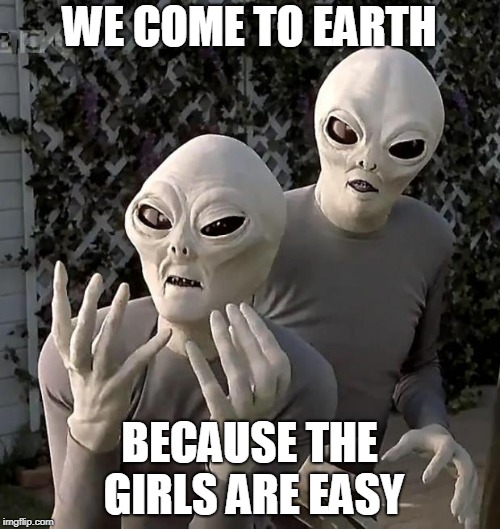 Aliens | WE COME TO EARTH BECAUSE THE GIRLS ARE EASY | image tagged in aliens | made w/ Imgflip meme maker