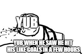 Cereal Guy Spitting Meme | YUB; YUB WHEN HE SAW HE HIT HIS LIKE GOALS IN A FEW HOURS | image tagged in memes,cereal guy spitting | made w/ Imgflip meme maker