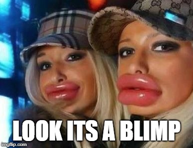it's a blimp  | LOOK ITS A BLIMP | image tagged in memes,duck face chicks,blimp,funny | made w/ Imgflip meme maker