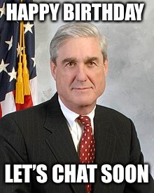 HAPPY BIRTHDAY; LET’S CHAT SOON | image tagged in robert mueller | made w/ Imgflip meme maker