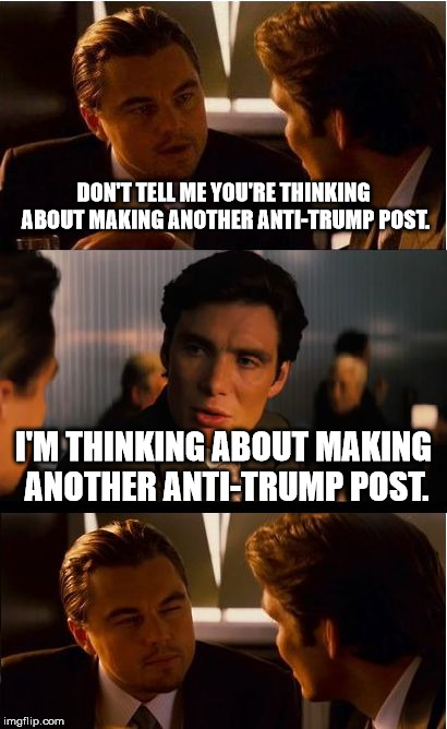 Inception | DON'T TELL ME YOU'RE THINKING ABOUT MAKING ANOTHER ANTI-TRUMP POST. I'M THINKING ABOUT MAKING ANOTHER ANTI-TRUMP POST. | image tagged in memes,inception | made w/ Imgflip meme maker