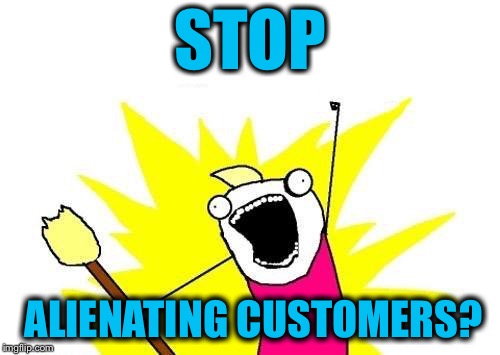 X All The Y Meme | STOP ALIENATING CUSTOMERS? | image tagged in memes,x all the y | made w/ Imgflip meme maker