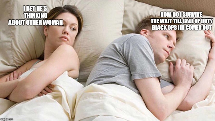 ITS COMING OUT OCTOBER 12TH  | HOW DO I SURVIVE THE WAIT TILL CALL OF DUTY BLACK OPS IIII COMES OUT; I BET HE'S THINKING ABOUT OTHER WOMAN | image tagged in i bet he's thinking about other women | made w/ Imgflip meme maker