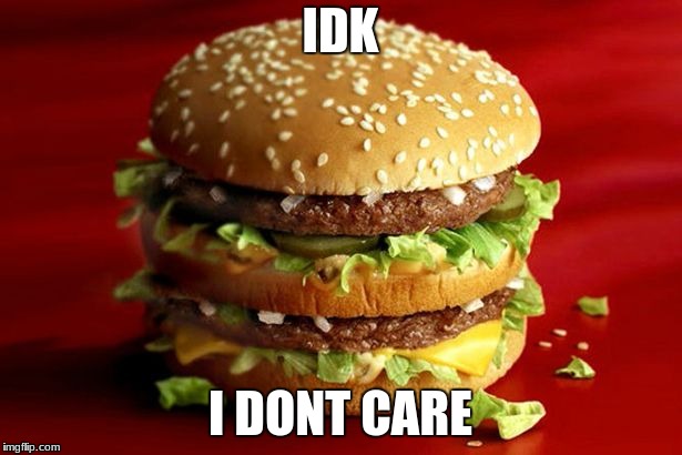 big mac | IDK; I DONT CARE | image tagged in big mac | made w/ Imgflip meme maker