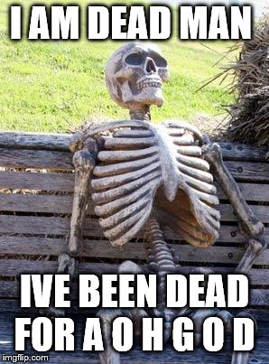 Waiting Skeleton Meme | I AM DEAD MAN; IVE BEEN DEAD FOR A O H G O D | image tagged in memes,waiting skeleton | made w/ Imgflip meme maker