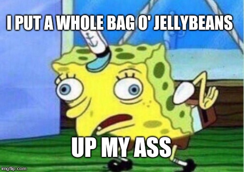 Mocking Spongebob | I PUT A WHOLE BAG O' JELLYBEANS; UP MY ASS | image tagged in memes,mocking spongebob | made w/ Imgflip meme maker