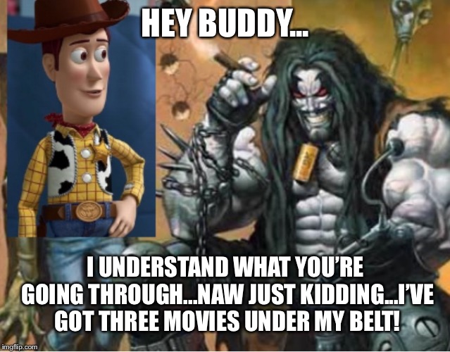Hey lobo | HEY BUDDY... I UNDERSTAND WHAT YOU’RE GOING THROUGH...NAW JUST KIDDING...I’VE GOT THREE MOVIES UNDER MY BELT! | image tagged in hey lobo | made w/ Imgflip meme maker