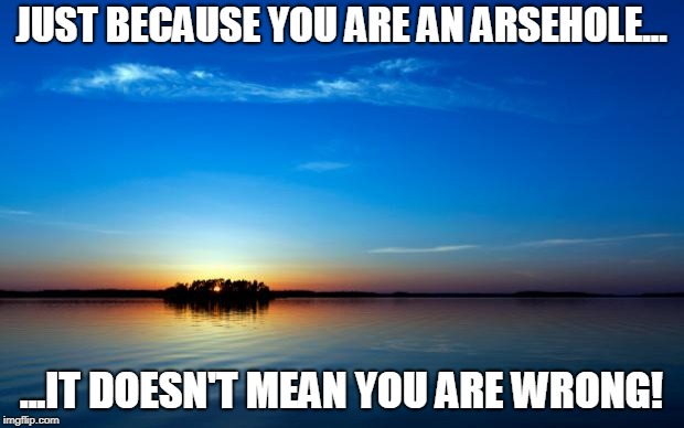 Inspirational Quote | JUST BECAUSE YOU ARE AN ARSEHOLE... ...IT DOESN'T MEAN YOU ARE WRONG! | image tagged in inspirational quote | made w/ Imgflip meme maker