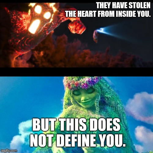 Te Ka/Te Fiti |  THEY HAVE STOLEN THE HEART FROM INSIDE YOU. BUT THIS DOES NOT DEFINE YOU. | image tagged in te ka/te fiti | made w/ Imgflip meme maker