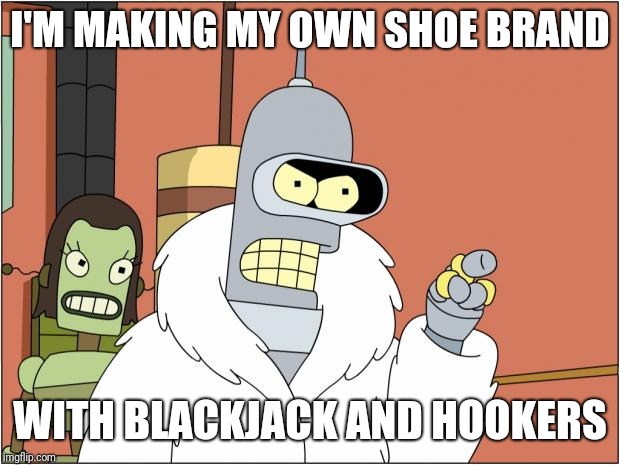 Bender Meme | I'M MAKING MY OWN SHOE BRAND; WITH BLACKJACK AND HOOKERS | image tagged in memes,bender | made w/ Imgflip meme maker