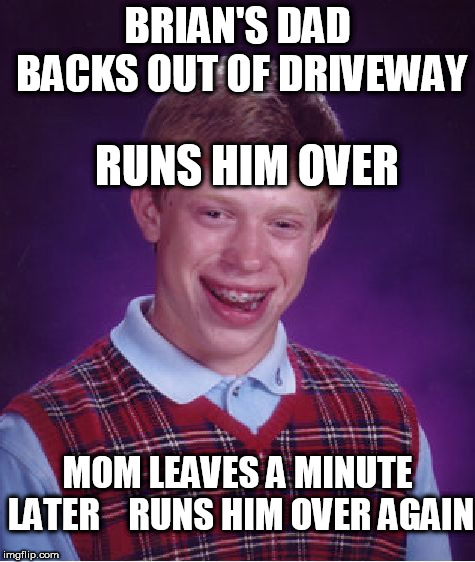 Bad Luck Brian Meme | BRIAN'S DAD BACKS OUT OF DRIVEWAY RUNS HIM OVER MOM LEAVES A MINUTE LATER


 RUNS HIM OVER AGAIN | image tagged in memes,bad luck brian | made w/ Imgflip meme maker