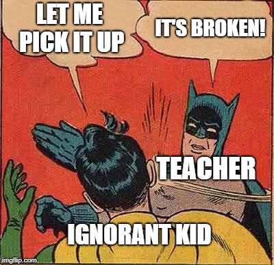 Batman Slapping Robin Meme | LET ME PICK IT UP; IT'S BROKEN! TEACHER; IGNORANT KID | image tagged in memes,batman slapping robin | made w/ Imgflip meme maker