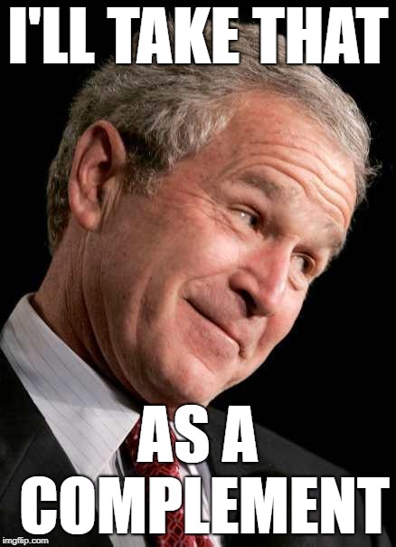 George Bush Blame | I'LL TAKE THAT AS A COMPLEMENT | image tagged in george bush blame | made w/ Imgflip meme maker