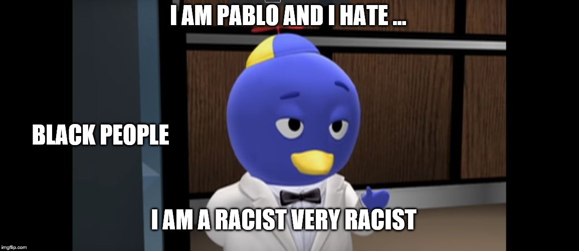 Pablo, Backyardigans | I AM PABLO AND I HATE ... BLACK PEOPLE; I AM A RACIST VERY RACIST | image tagged in pablo backyardigans | made w/ Imgflip meme maker