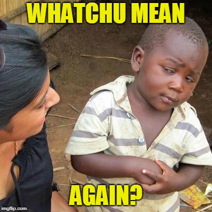 Third World Skeptical Kid Meme | WHATCHU MEAN AGAIN? | image tagged in memes,third world skeptical kid | made w/ Imgflip meme maker