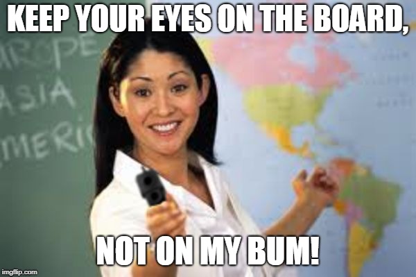 Hot teacher with gun | KEEP YOUR EYES ON THE BOARD, NOT ON MY BUM! | image tagged in hot teacher with gun | made w/ Imgflip meme maker