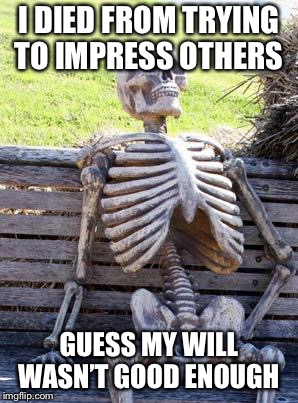 Waiting Skeleton | I DIED FROM TRYING TO IMPRESS OTHERS; GUESS MY WILL WASN’T GOOD ENOUGH | image tagged in memes,waiting skeleton | made w/ Imgflip meme maker