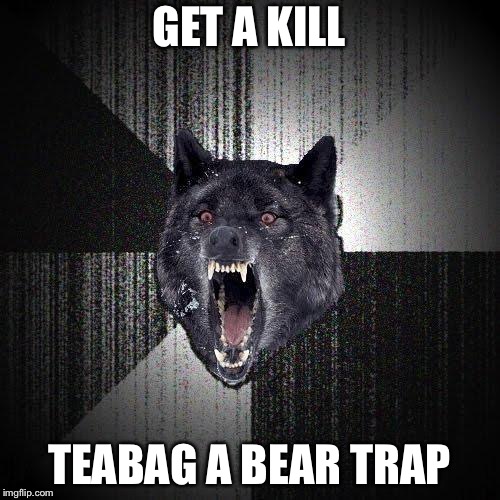 Insanity Wolf Meme | GET A KILL; TEABAG A BEAR TRAP | image tagged in memes,insanity wolf | made w/ Imgflip meme maker