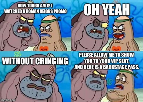 How Tough Are You | OH YEAH; HOW TOUGH AM I? I WATCHED A ROMAN REIGNS PROMO; WITHOUT CRINGING; PLEASE ALLOW ME TO SHOW YOU TO YOUR VIP SEAT, AND HERE IS A BACKSTAGE PASS. | image tagged in memes,how tough are you | made w/ Imgflip meme maker