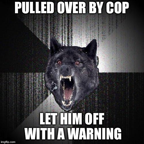 Insanity Wolf Meme | PULLED OVER BY COP; LET HIM OFF WITH A WARNING | image tagged in memes,insanity wolf | made w/ Imgflip meme maker