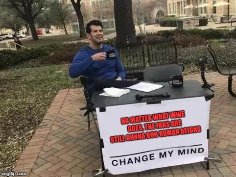 Yep | NO MATTER WHAT WWE DOES, THE FANS ARE STILL GONNA BOO ROMAN REIGNS | image tagged in change my mind,wwe,roman reigns | made w/ Imgflip meme maker