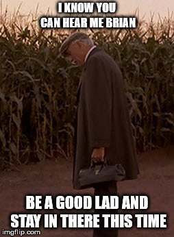 field of dreams hey rookie | I KNOW YOU CAN HEAR ME BRIAN; BE A GOOD LAD AND STAY IN THERE THIS TIME | image tagged in field of dreams hey rookie | made w/ Imgflip meme maker