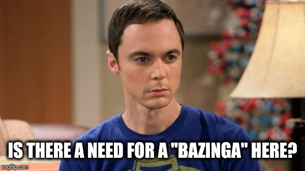 Sheldon Logic | IS THERE A NEED FOR A "BAZINGA" HERE? | image tagged in sheldon logic | made w/ Imgflip meme maker