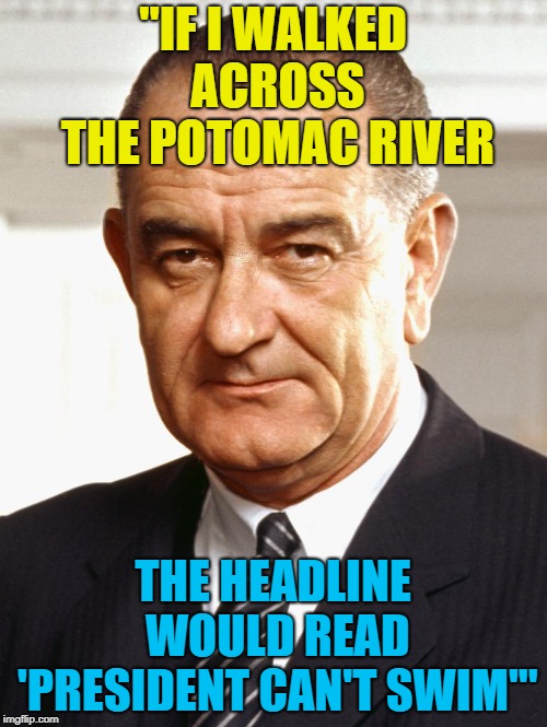 Lyndon B Johnson | "IF I WALKED ACROSS THE POTOMAC RIVER THE HEADLINE WOULD READ 'PRESIDENT CAN'T SWIM'" | image tagged in lyndon b johnson | made w/ Imgflip meme maker