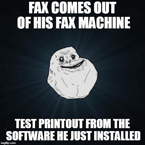 Forever Alone Meme | FAX COMES OUT OF HIS FAX MACHINE TEST PRINTOUT FROM THE SOFTWARE HE JUST INSTALLED | image tagged in memes,forever alone | made w/ Imgflip meme maker