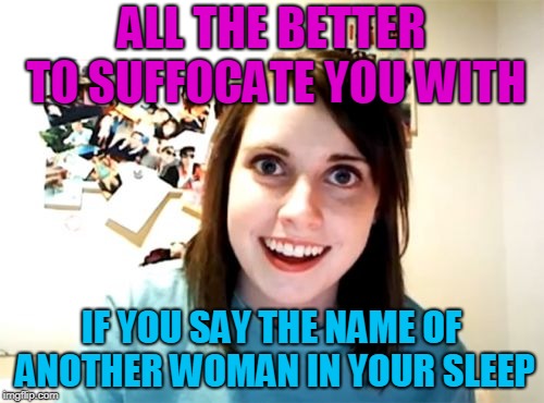 Overly Attached Girlfriend Meme | ALL THE BETTER TO SUFFOCATE YOU WITH IF YOU SAY THE NAME OF ANOTHER WOMAN IN YOUR SLEEP | image tagged in memes,overly attached girlfriend | made w/ Imgflip meme maker