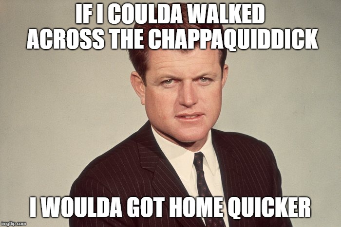 IF I COULDA WALKED ACROSS THE CHAPPAQUIDDICK I WOULDA GOT HOME QUICKER | made w/ Imgflip meme maker