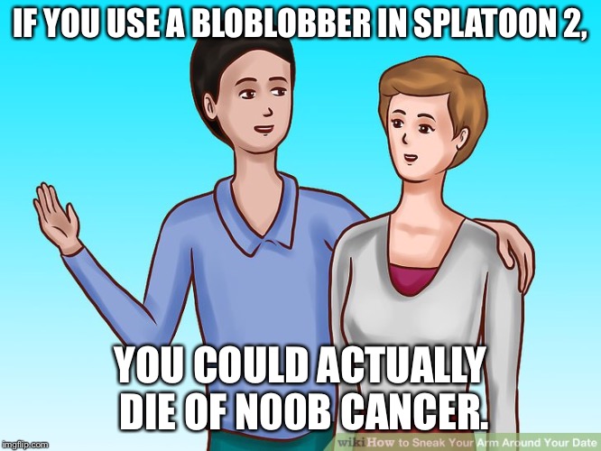 IF YOU USE A BLOBLOBBER IN SPLATOON 2, YOU COULD ACTUALLY DIE OF N00B CANCER. | image tagged in splatoon,video games,advice,funny | made w/ Imgflip meme maker