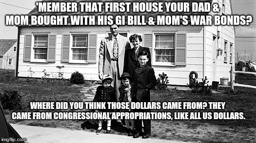 'MEMBER THAT FIRST HOUSE YOUR DAD & MOM BOUGHT WITH HIS GI BILL & MOM'S WAR BONDS? WHERE DID YOU THINK THOSE DOLLARS CAME FROM? THEY CAME FROM CONGRESSIONAL APPROPRIATIONS, LIKE ALL US DOLLARS. | image tagged in family | made w/ Imgflip meme maker