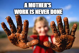 dirty hands | A MOTHER'S WORK IS NEVER DONE | image tagged in dirty hands | made w/ Imgflip meme maker