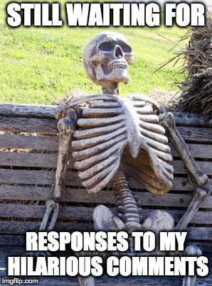 Waiting Skeleton Meme | STILL WAITING FOR RESPONSES TO MY HILARIOUS COMMENTS | image tagged in memes,waiting skeleton | made w/ Imgflip meme maker