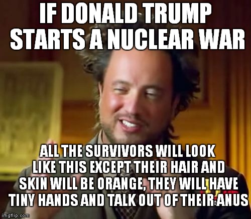 Fallout Boy | IF DONALD TRUMP STARTS A NUCLEAR WAR; ALL THE SURVIVORS WILL LOOK LIKE THIS EXCEPT THEIR HAIR AND SKIN WILL BE ORANGE, THEY WILL HAVE TINY HANDS AND TALK OUT OF THEIR ANUS | image tagged in memes,ancient aliens,donald trump | made w/ Imgflip meme maker