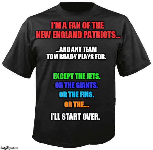 Blank T-Shirt | I'M A FAN OF THE NEW ENGLAND PATRIOTS... ...AND ANY TEAM TOM BRADY PLAYS FOR. EXCEPT THE JETS. OR THE GIANTS. OR THE FINS. OR THE.... I'LL START OVER. | image tagged in blank t-shirt | made w/ Imgflip meme maker