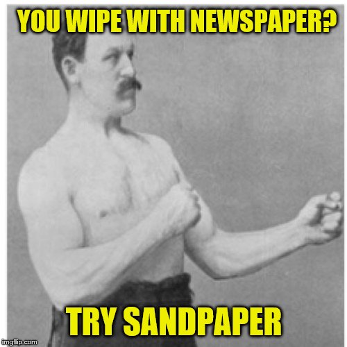 Overly Manly Man Meme | YOU WIPE WITH NEWSPAPER? TRY SANDPAPER | image tagged in memes,overly manly man | made w/ Imgflip meme maker