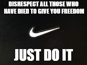DISRESPECT ALL THOSE WHO HAVE DIED TO GIVE YOU FREEDOM; JUST DO IT | image tagged in nike,disrespect,liberals,colin kaepernick,take a knee | made w/ Imgflip meme maker