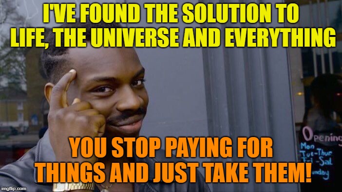 Roll Safe Think About It | I'VE FOUND THE SOLUTION TO LIFE, THE UNIVERSE AND EVERYTHING; YOU STOP PAYING FOR THINGS AND JUST TAKE THEM! | image tagged in memes,roll safe think about it | made w/ Imgflip meme maker