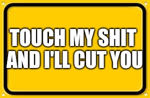 Blank Yellow Sign | TOUCH MY SHIT AND I'LL CUT YOU | image tagged in memes,blank yellow sign | made w/ Imgflip meme maker