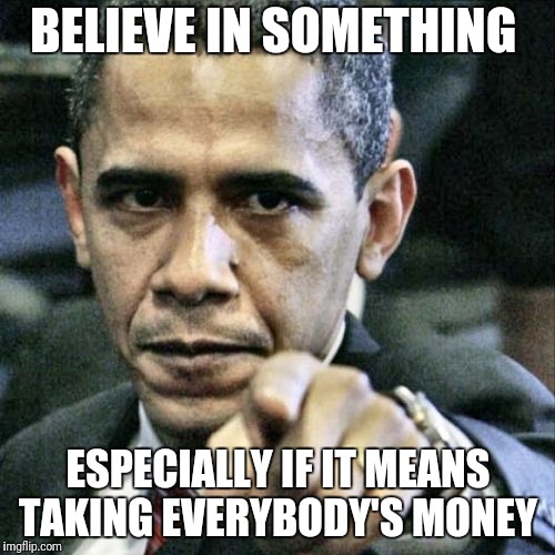 Pissed Off Obama | BELIEVE IN SOMETHING; ESPECIALLY IF IT MEANS TAKING EVERYBODY'S MONEY | image tagged in memes,pissed off obama | made w/ Imgflip meme maker