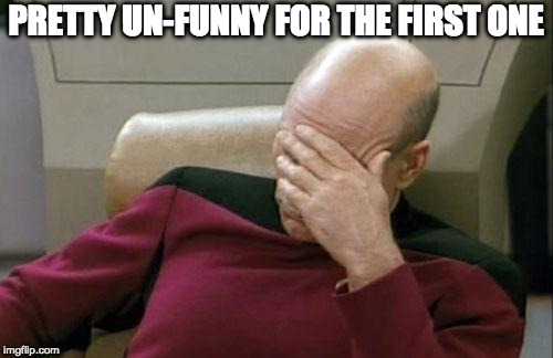 Captain Picard Facepalm Meme | PRETTY UN-FUNNY FOR THE FIRST ONE | image tagged in memes,captain picard facepalm | made w/ Imgflip meme maker