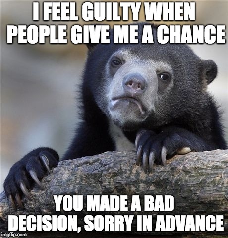 Confession Bear Meme | I FEEL GUILTY WHEN PEOPLE GIVE ME A CHANCE; YOU MADE A BAD DECISION, SORRY IN ADVANCE | image tagged in memes,confession bear,AdviceAnimals | made w/ Imgflip meme maker