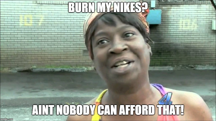 quit no time for that | BURN MY NIKES? AINT NOBODY CAN AFFORD THAT! | image tagged in quit no time for that | made w/ Imgflip meme maker