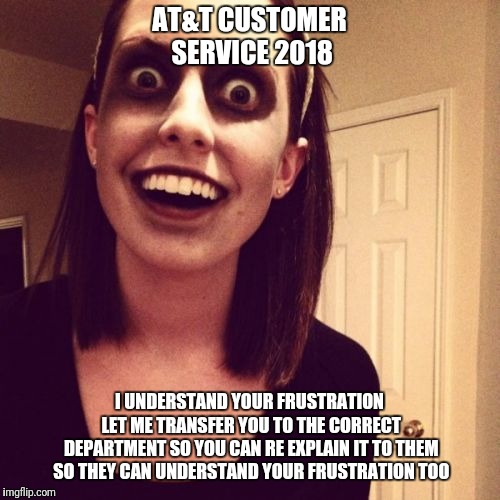 Zombie Overly Attached Girlfriend | AT&T CUSTOMER SERVICE 2018; I UNDERSTAND YOUR FRUSTRATION LET ME TRANSFER YOU TO THE CORRECT DEPARTMENT SO YOU CAN RE EXPLAIN IT TO THEM SO THEY CAN UNDERSTAND YOUR FRUSTRATION TOO | image tagged in memes,zombie overly attached girlfriend | made w/ Imgflip meme maker