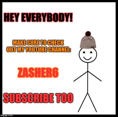 Be Like Bill | HEY EVERYBODY! MAKE SURE TO CHECK OUT MY YOUTUBE CHANNEL:; ZASHER6; SUBSCRIBE TOO | image tagged in memes,be like bill | made w/ Imgflip meme maker